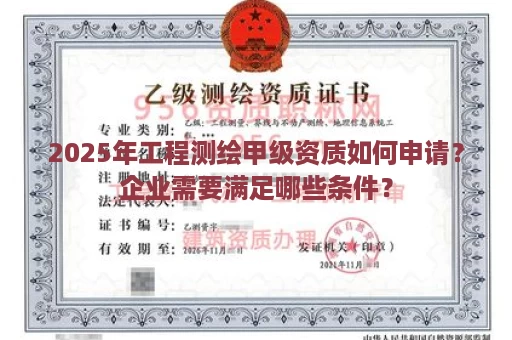2025年工程测绘甲级资质如何申请？企业需要满足哪些条件？