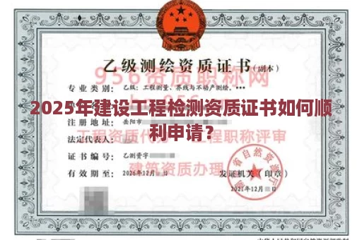 2025年建设工程检测资质证书如何顺利申请？