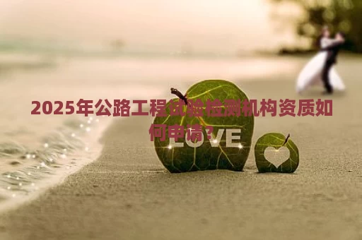 2025年公路工程试验检测机构资质如何申请？
