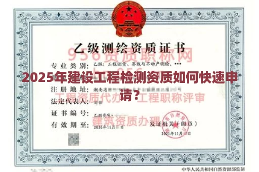 2025年建设工程检测资质如何快速申请？
