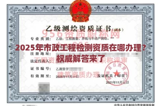 2025年市政工程检测资质在哪办理？权威解答来了