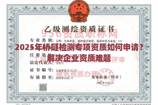2025年桥隧检测专项资质如何申请？解决企业资质难题