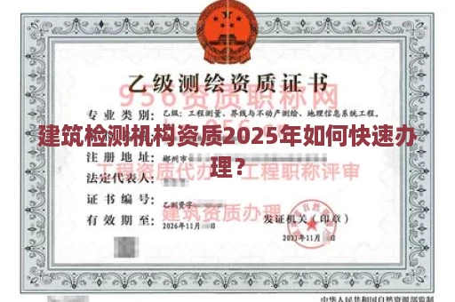 建筑检测机构资质2025年如何快速办理？