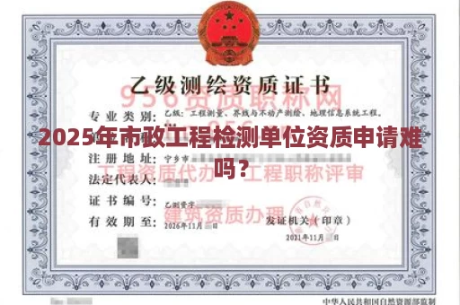 2025年市政工程检测单位资质申请难吗？