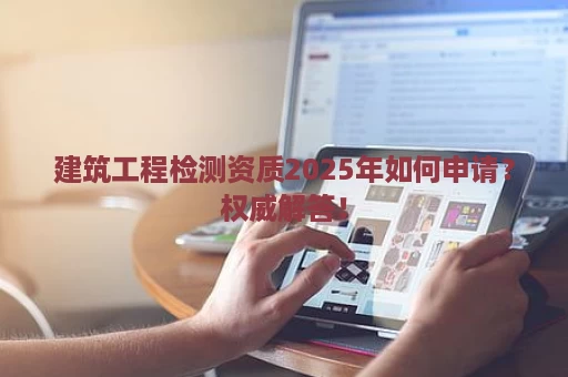 建筑工程检测资质2025年如何申请？权威解答！
