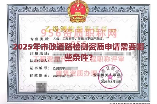 2025年市政道路检测资质申请需要哪些条件？