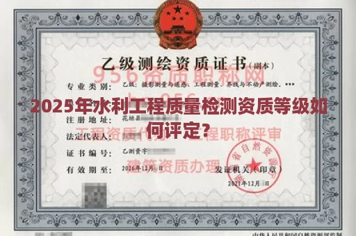 2025年水利工程质量检测资质等级如何评定？