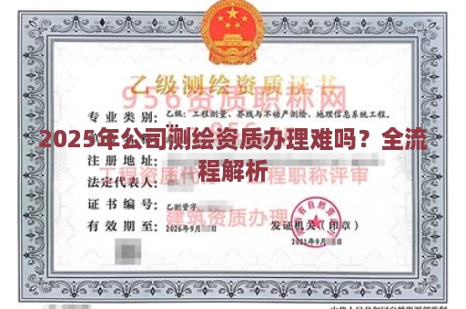 2025年公司测绘资质办理难吗？全流程解析