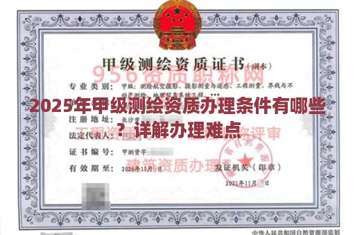 2025年甲级测绘资质办理条件有哪些？详解办理难点