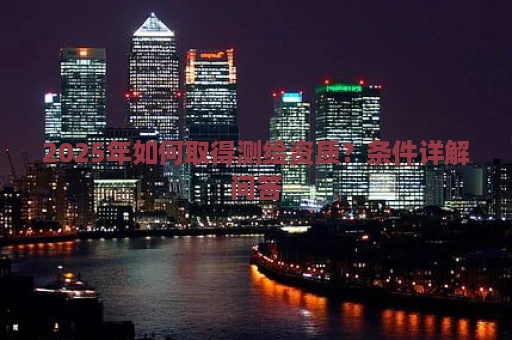 2025年如何取得测绘资质？条件详解问答