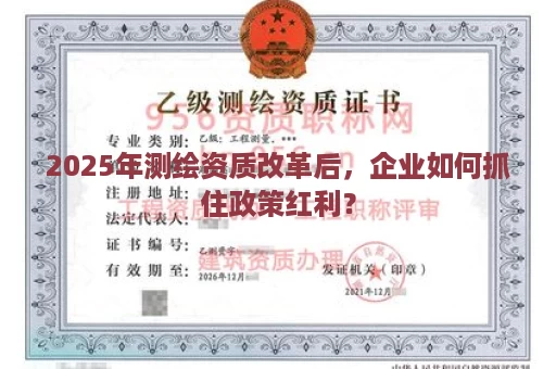 2025年测绘资质改革后，企业如何抓住政策红利？