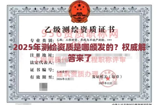 2025年测绘资质是哪颁发的？权威解答来了