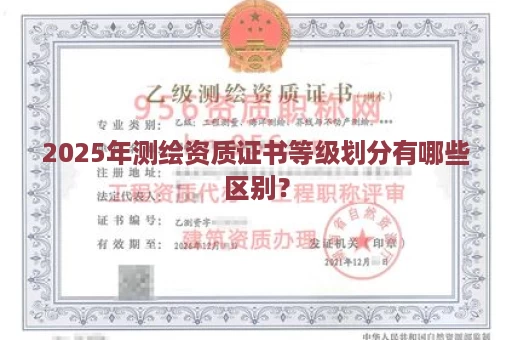 2025年测绘资质证书等级划分有哪些区别？