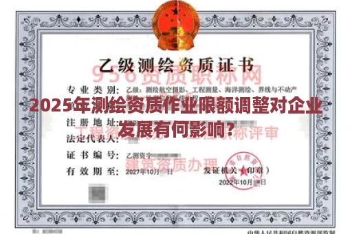 2025年测绘资质作业限额调整对企业发展有何影响？