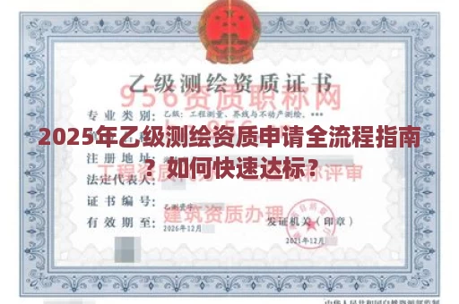 2025年乙级测绘资质申请全流程指南？如何快速达标？