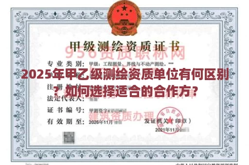 2025年甲乙级测绘资质单位有何区别？如何选择适合的合作方？