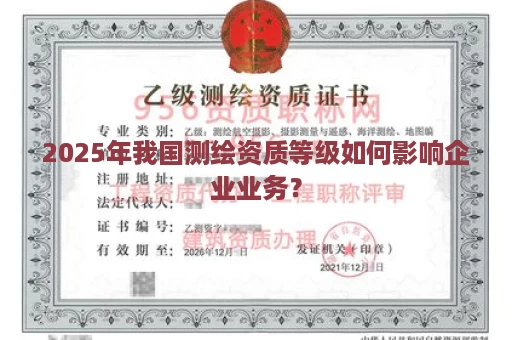 2025年我国测绘资质等级如何影响企业业务？