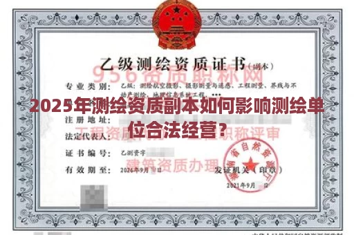 2025年测绘资质副本如何影响测绘单位合法经营？