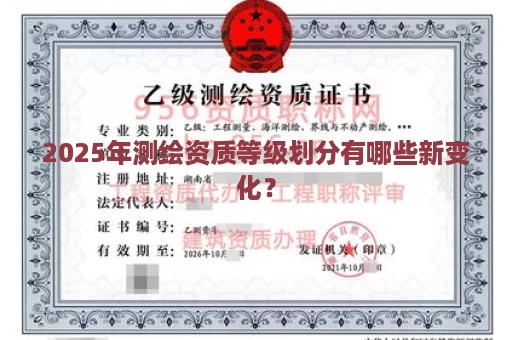 2025年测绘资质等级划分有哪些新变化？