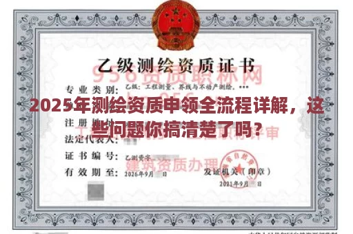 2025年测绘资质申领全流程详解，这些问题你搞清楚了吗？
