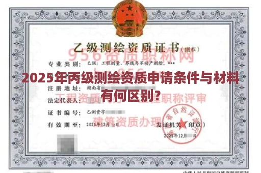 2025年丙级测绘资质申请条件与材料有何区别？