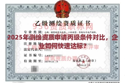 2025年测绘资质申请丙级条件对比，企业如何快速达标？
