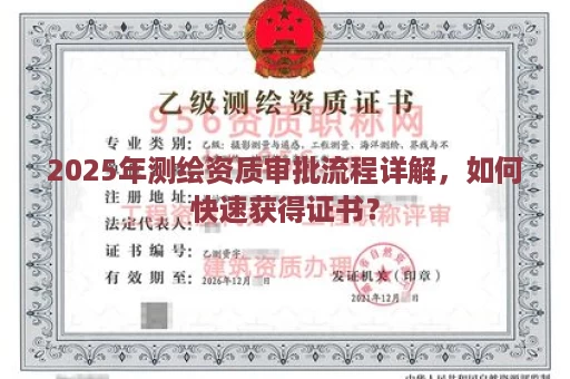 2025年测绘资质审批流程详解，如何快速获得证书？