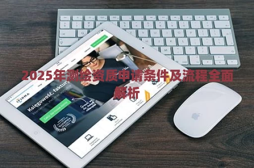 2025年测绘资质申请条件及流程全面解析