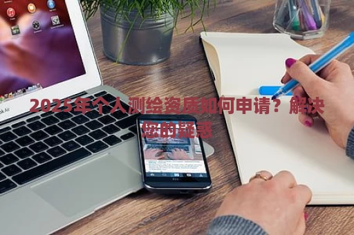 2025年个人测绘资质如何申请？解决您的疑惑