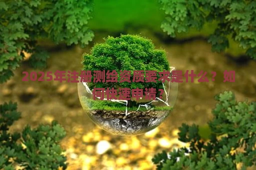 2025年注册测绘资质要求是什么？如何快速申请？