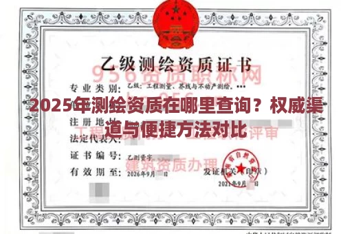2025年测绘资质在哪里查询？权威渠道与便捷方法对比
