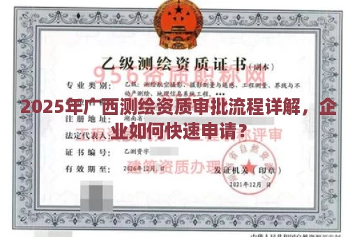 2025年广西测绘资质审批流程详解，企业如何快速申请？