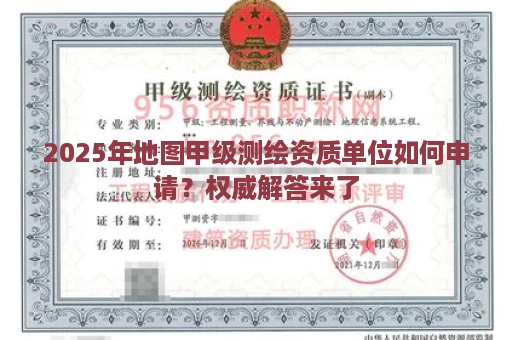 2025年地图甲级测绘资质单位如何申请？权威解答来了