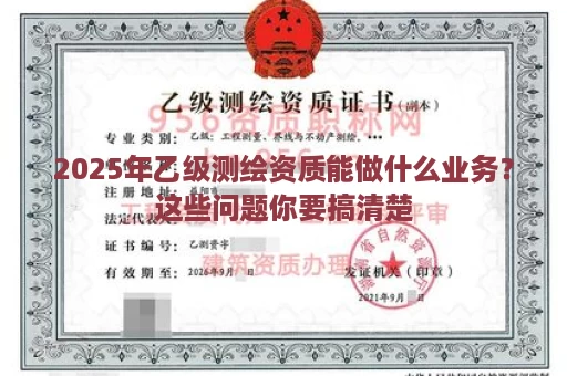 2025年乙级测绘资质能做什么业务？这些问题你要搞清楚