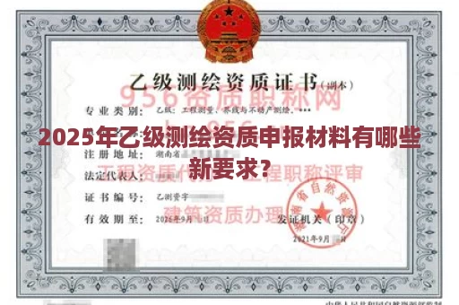 2025年乙级测绘资质申报材料有哪些新要求？
