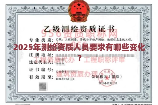 2025年测绘资质人员要求有哪些变化？
