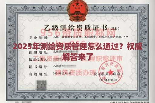 2025年测绘资质管理怎么通过？权威解答来了