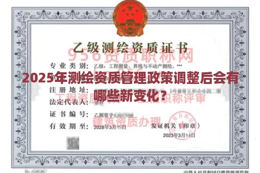 2025年测绘资质管理政策调整后会有哪些新变化？