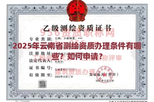 2025年云南省测绘资质办理条件有哪些？如何申请？