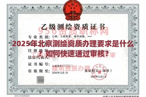 2025年北京测绘资质办理要求是什么？如何快速通过审核？