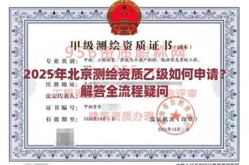 2025年北京测绘资质乙级如何申请？解答全流程疑问