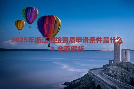 2025年浙江测绘资质申请条件是什么？全面解析