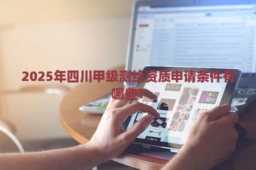 2025年四川甲级测绘资质申请条件有哪些？