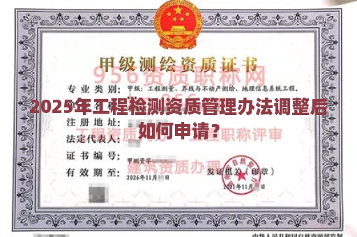 2025年工程检测资质管理办法调整后如何申请？