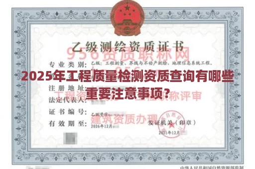 2025年工程质量检测资质查询有哪些重要注意事项？